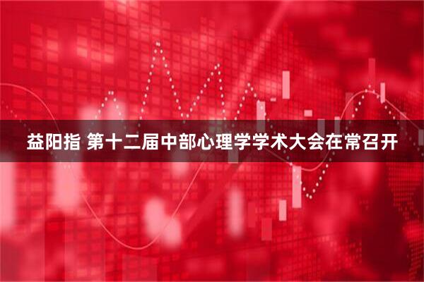 益阳指 第十二届中部心理学学术大会在常召开