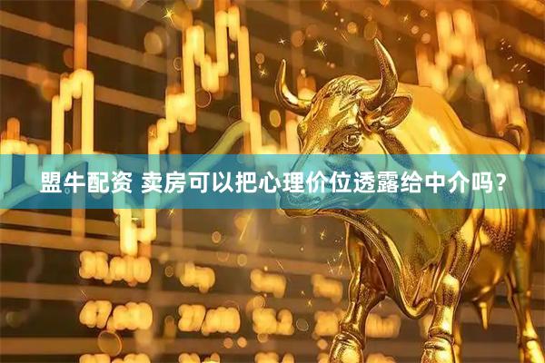 盟牛配资 卖房可以把心理价位透露给中介吗？