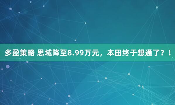 多盈策略 思域降至8.99万元，本田终于想通了？！