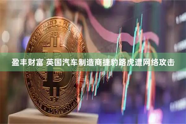 盈丰财富 英国汽车制造商捷豹路虎遭网络攻击