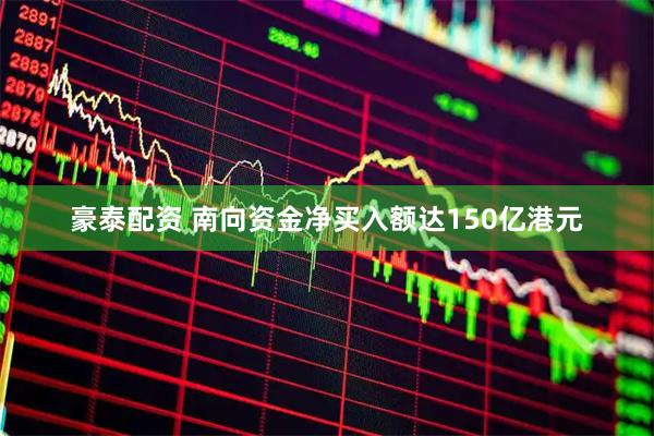 豪泰配资 南向资金净买入额达150亿港元
