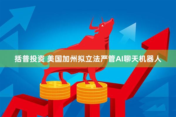 括普投资 美国加州拟立法严管AI聊天机器人