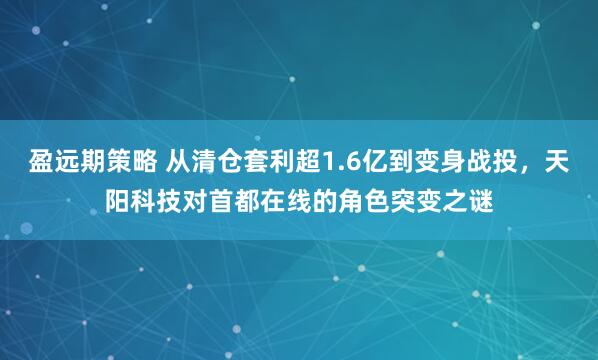 盈远期策略 从清仓套利超1.6亿到变身战投，天阳科技对首都在线的角色突变之谜