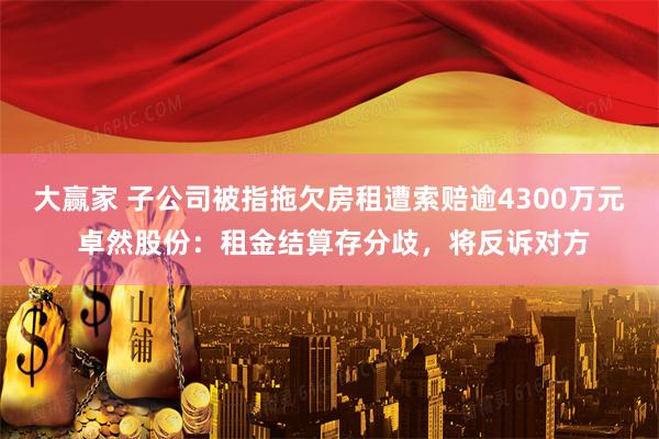 大赢家 子公司被指拖欠房租遭索赔逾4300万元 卓然股份：租金结算存分歧，将反诉对方