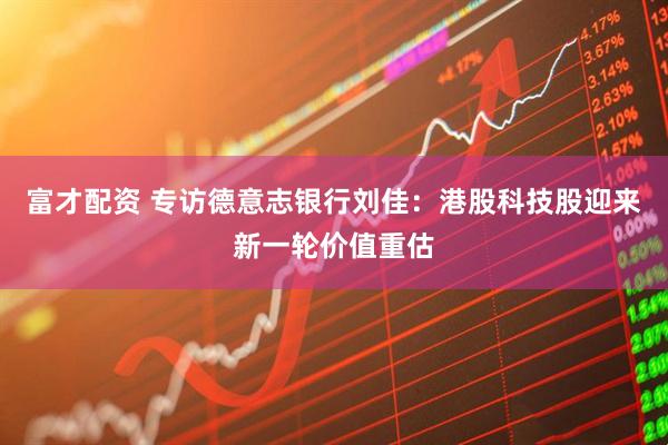 富才配资 专访德意志银行刘佳：港股科技股迎来新一轮价值重估