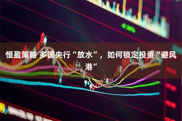恒盈策略 多国央行“放水”，如何锁定投资“避风港”