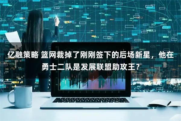 亿融策略 篮网裁掉了刚刚签下的后场新星，他在勇士二队是发展联盟助攻王？