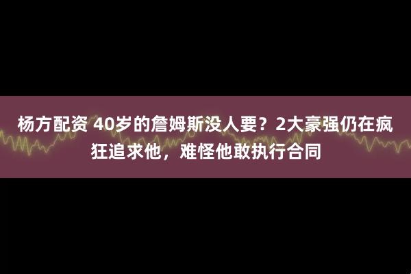 杨方配资 40岁的詹姆斯没人要？2大豪强仍在疯狂追求他，难怪他敢执行合同
