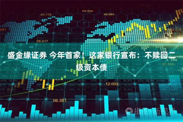 盛金缘证券 今年首家！这家银行宣布：不赎回二级资本债