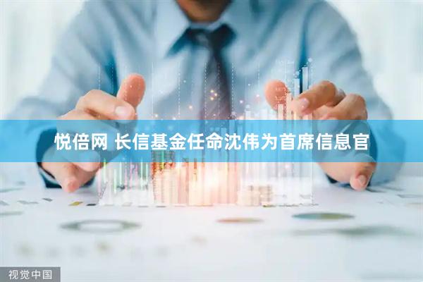 悦倍网 长信基金任命沈伟为首席信息官