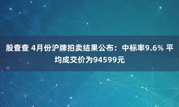 股查查 4月份沪牌拍卖结果公布：中标率9.6% 平均成交价为94599元