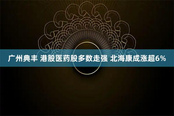 广州典丰 港股医药股多数走强 北海康成涨超6%