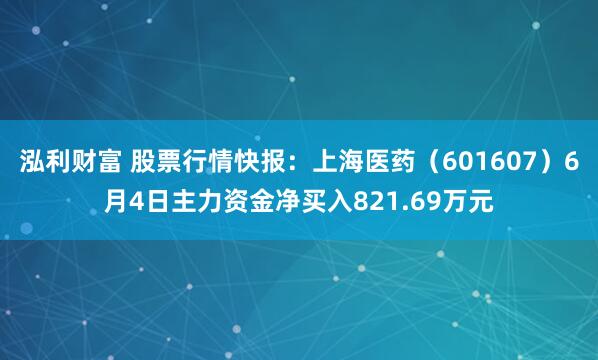 泓利财富 股票行情快报：上海医药（601607）6月4日主力资金净买入821.69万元