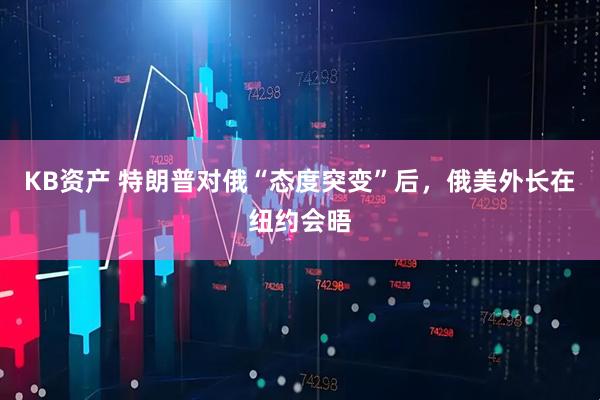 KB资产 特朗普对俄“态度突变”后，俄美外长在纽约会晤