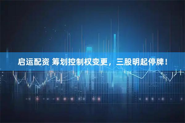 启运配资 筹划控制权变更，三股明起停牌！