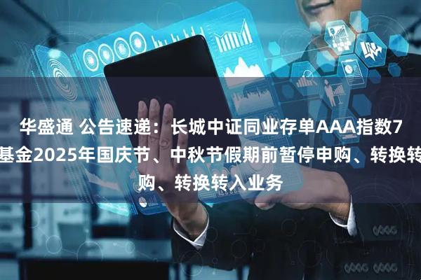 华盛通 公告速递：长城中证同业存单AAA指数7天持有基金2025年国庆节、中秋节假期前暂停申购、转换转入业务