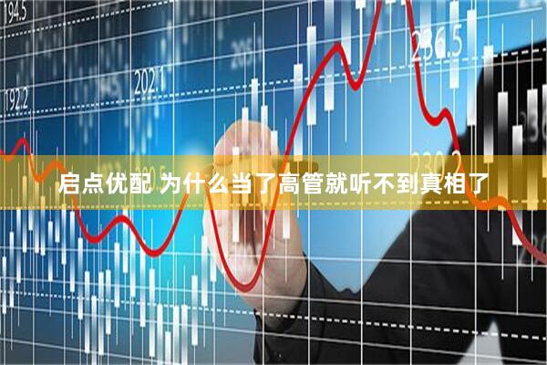 启点优配 为什么当了高管就听不到真相了