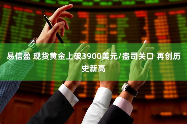 易信盈 现货黄金上破3900美元/盎司关口 再创历史新高