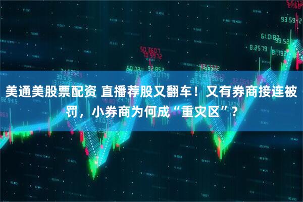 美通美股票配资 直播荐股又翻车！又有券商接连被罚，小券商为何成“重灾区”？