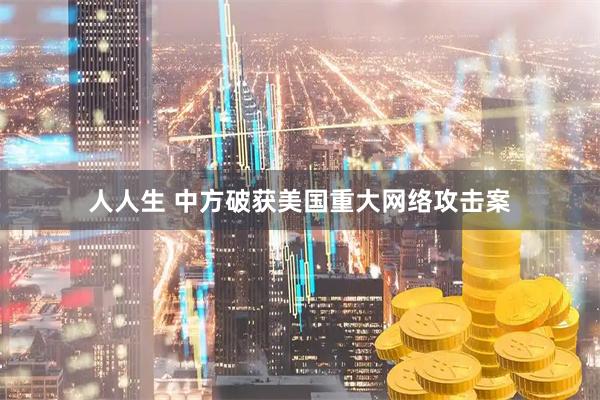 人人生 中方破获美国重大网络攻击案