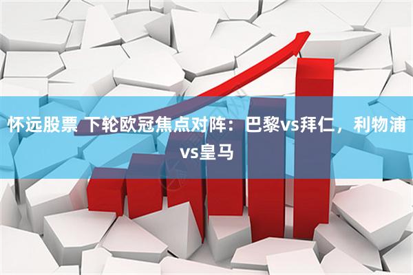 怀远股票 下轮欧冠焦点对阵：巴黎vs拜仁，利物浦vs皇马