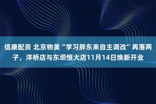 信康配资 北京物美“学习胖东来自主调改”再落两子，洋桥店与东坝恒大店11月14日焕新开业