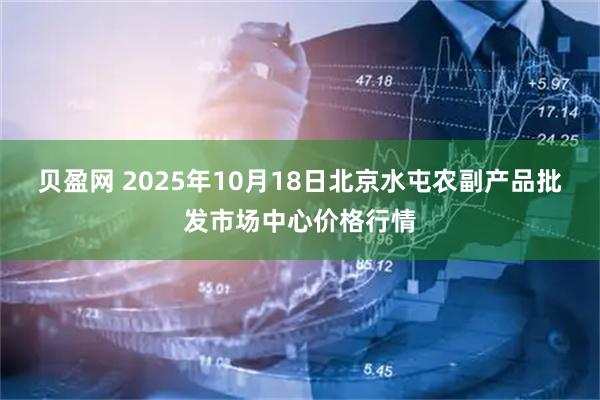 贝盈网 2025年10月18日北京水屯农副产品批发市场中心价格行情