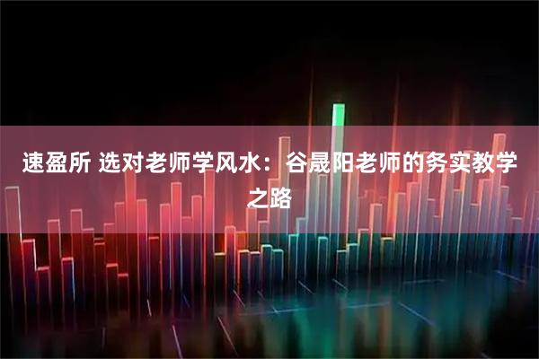 速盈所 选对老师学风水：谷晟阳老师的务实教学之路